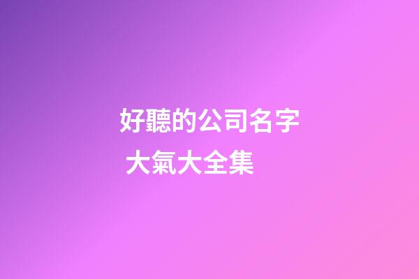 好聽的公司名字 大氣大全集-第1張-公司起名-玄機派